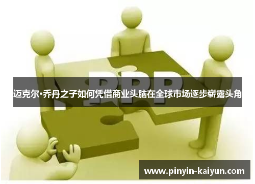 迈克尔·乔丹之子如何凭借商业头脑在全球市场逐步崭露头角