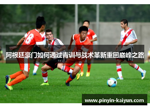 阿根廷豪门如何通过青训与战术革新重回巅峰之路 阿根廷豪门如何通过青训与战术革新重回巅峰之路