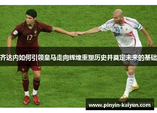 齐达内如何引领皇马走向辉煌重塑历史并奠定未来的基础 齐达内如何引领皇马走向辉煌重塑历史并奠定未来的基础