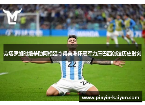 劳塔罗加时绝杀助阿根廷夺得美洲杯冠军力压巴西创造历史时刻