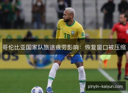 哥伦比亚国家队旅途疲劳影响：恢复窗口被压缩
