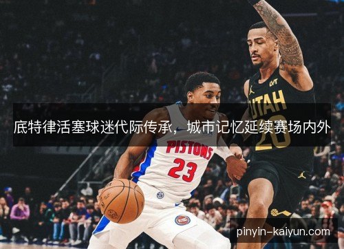 底特律活塞球迷代际传承，城市记忆延续赛场内外
